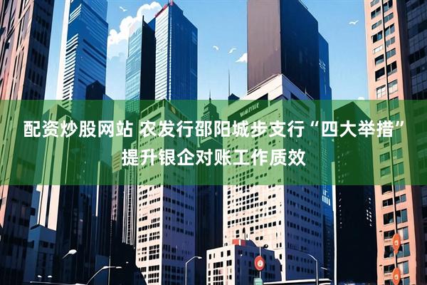 配资炒股网站 农发行邵阳城步支行“四大举措”提升银企对账工作质效