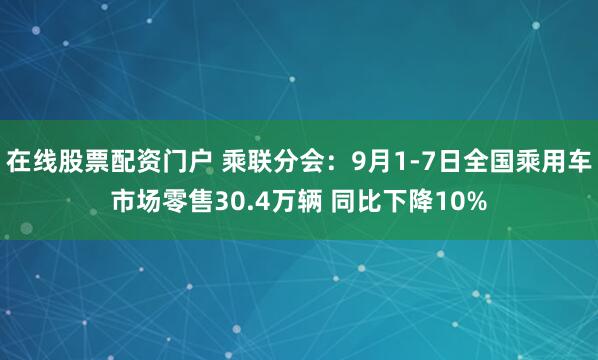 在线股票配资门户 乘联分会：9月1-7日全国乘用车市场零售30.4万辆 同比下降10%