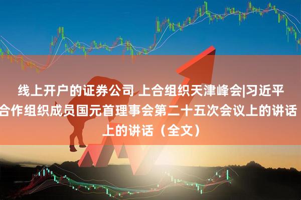线上开户的证券公司 上合组织天津峰会|习近平在上海合作组织成员国元首理事会第二十五次会议上的讲话（全文）