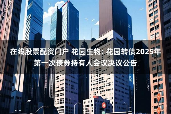 在线股票配资门户 花园生物: 花园转债2025年第一次债券持有人会议决议公告