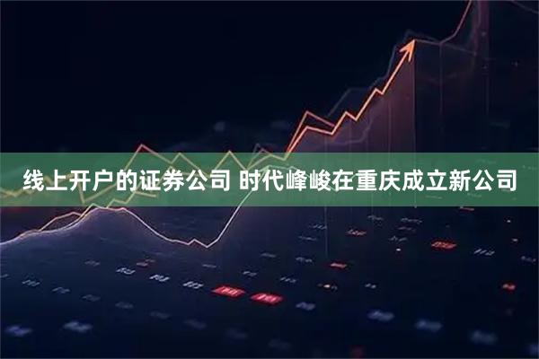 线上开户的证券公司 时代峰峻在重庆成立新公司