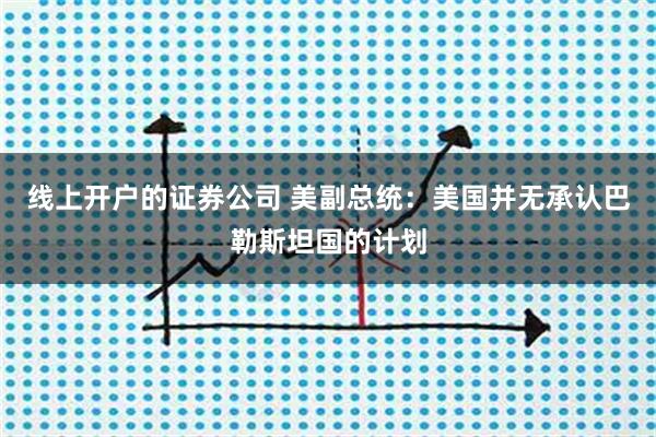 线上开户的证券公司 美副总统：美国并无承认巴勒斯坦国的计划