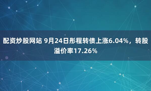 配资炒股网站 9月24日彤程转债上涨6.04%，转股溢价率17.26%