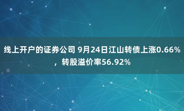 线上开户的证券公司 9月24日江山转债上涨0.66%，转股溢价率56.92%