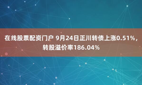 在线股票配资门户 9月24日正川转债上涨0.51%，转股溢价率186.04%