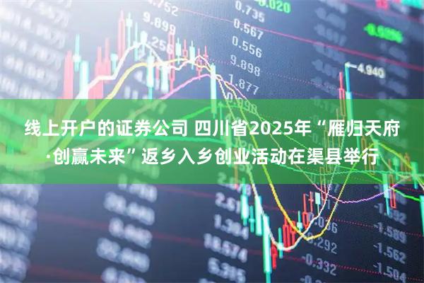 线上开户的证券公司 四川省2025年“雁归天府·创赢未来”返乡入乡创业活动在渠县举行