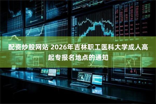 配资炒股网站 2026年吉林职工医科大学成人高起专报名地点的通知