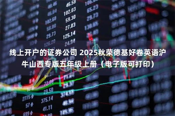 线上开户的证券公司 2025秋荣德基好卷英语沪牛山西专版五年级上册（电子版可打印）