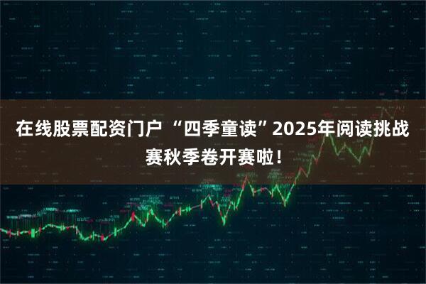 在线股票配资门户 “四季童读”2025年阅读挑战赛秋季卷开赛啦！
