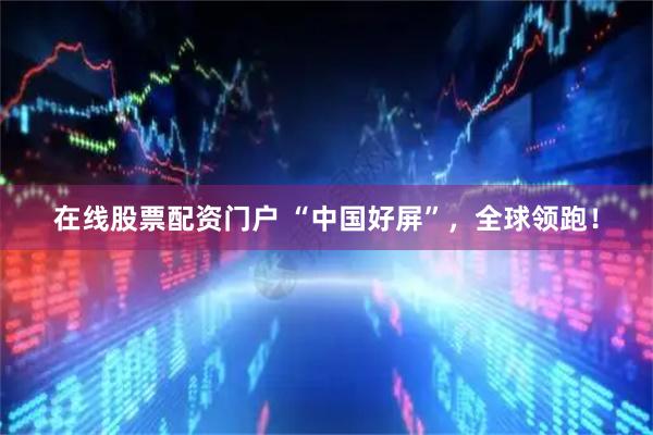 在线股票配资门户 “中国好屏”，全球领跑！