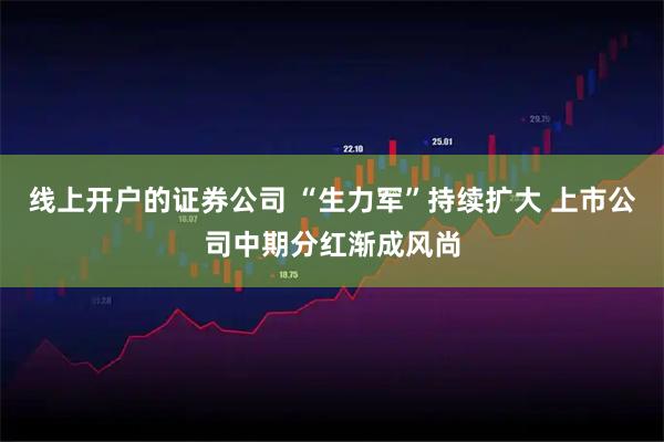 线上开户的证券公司 “生力军”持续扩大 上市公司中期分红渐成风尚