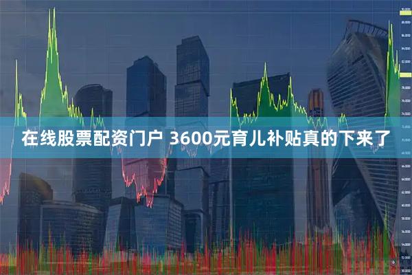 在线股票配资门户 3600元育儿补贴真的下来了