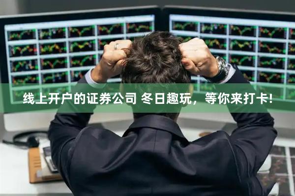 线上开户的证券公司 冬日趣玩，等你来打卡!