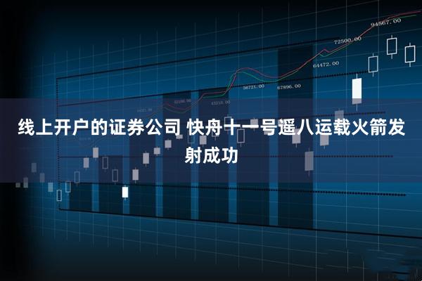 线上开户的证券公司 快舟十一号遥八运载火箭发射成功