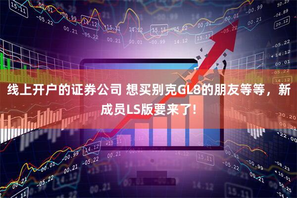 线上开户的证券公司 想买别克GL8的朋友等等，新成员LS版要来了!