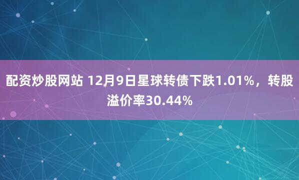配资炒股网站 12月9日星球转债下跌1.01%，转股溢价率30.44%