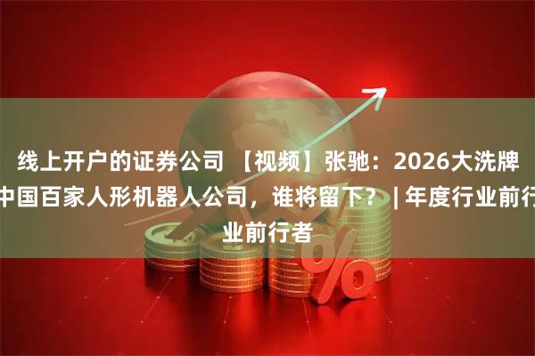 线上开户的证券公司 【视频】张驰：2026大洗牌：中国百家人形机器人公司，谁将留下？ | 年度行业前行者
