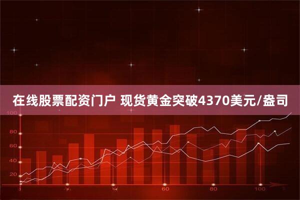 在线股票配资门户 现货黄金突破4370美元/盎司
