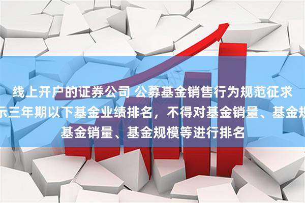 线上开户的证券公司 公募基金销售行为规范征求意见：不得展示三年期以下基金业绩排名，不得对基金销量、基金规模等进行排名