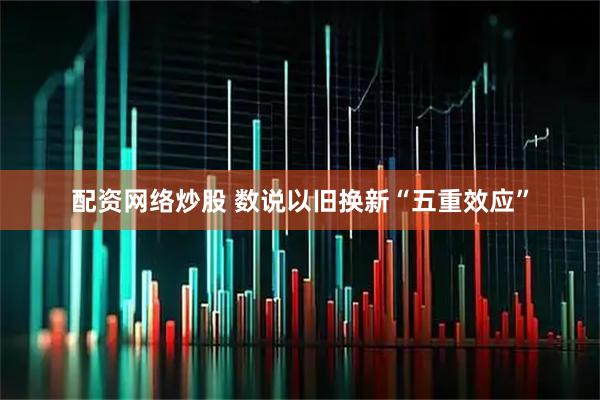 配资网络炒股 数说以旧换新“五重效应”