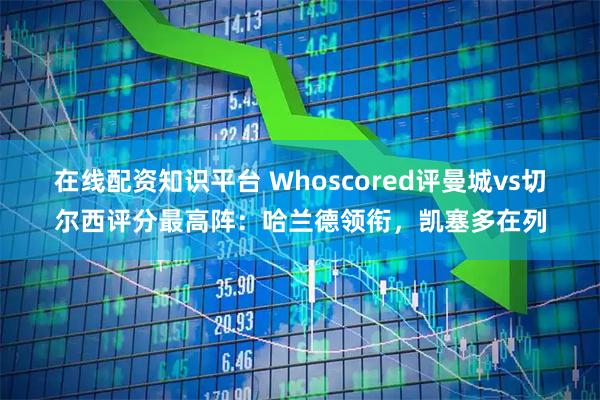 在线配资知识平台 Whoscored评曼城vs切尔西评分最高阵：哈兰德领衔，凯塞多在列