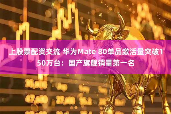 上股票配资交流 华为Mate 80单品激活量突破150万台：国产旗舰销量第一名