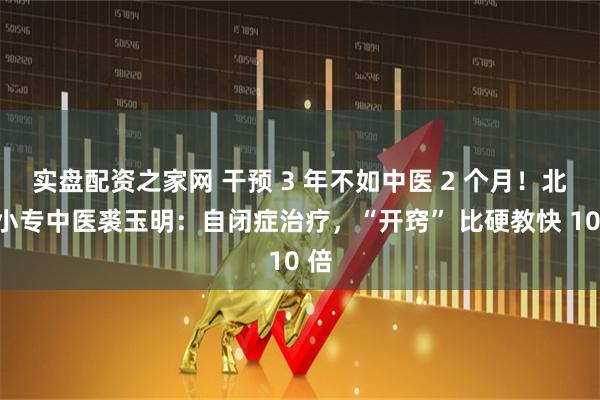 实盘配资之家网 干预 3 年不如中医 2 个月！北京小专中医裘玉明：自闭症治疗，“开窍” 比硬教快 10 倍