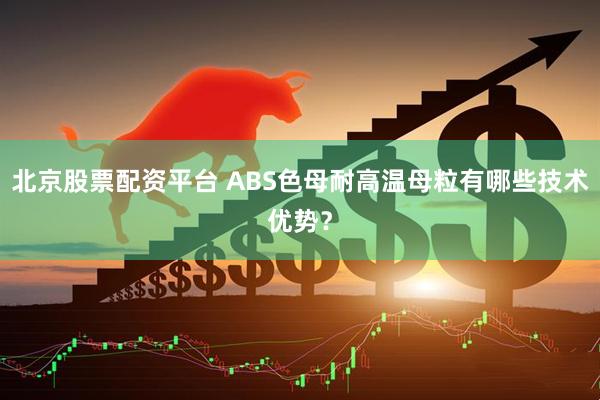 北京股票配资平台 ABS色母耐高温母粒有哪些技术优势？