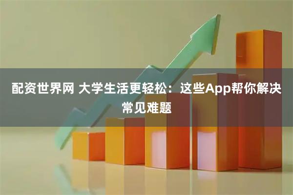 配资世界网 大学生活更轻松：这些App帮你解决常见难题
