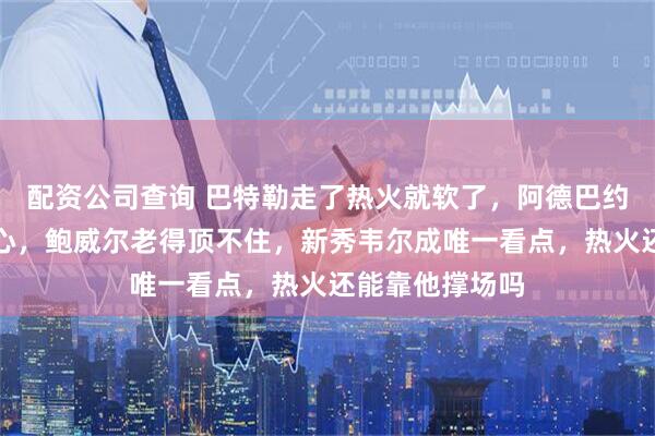 配资公司查询 巴特勒走了热火就软了，阿德巴约希罗撑不起核心，鲍威尔老得顶不住，新秀韦尔成唯一看点，热火还能靠他撑场吗