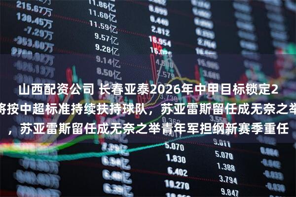 山西配资公司 长春亚泰2026年中甲目标锁定2027中超见，相关部门将按中超标准持续扶持球队，苏亚雷斯留任成无奈之举青年军担纲新赛季重任