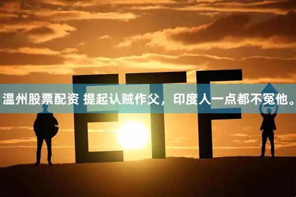 温州股票配资 提起认贼作父，印度人一点都不冤他。