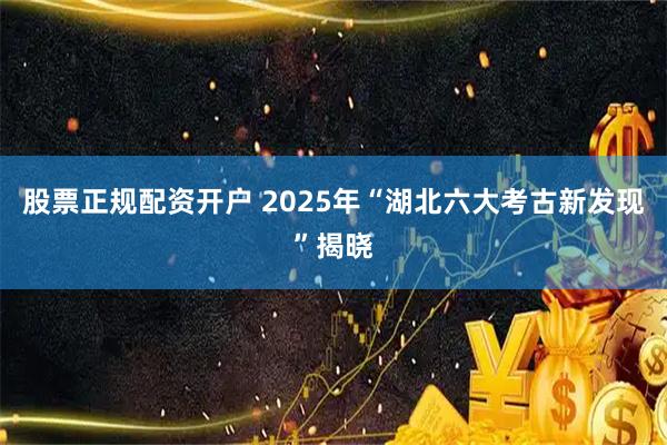 股票正规配资开户 2025年“湖北六大考古新发现”揭晓