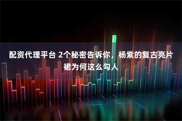 配资代理平台 2个秘密告诉你，杨紫的复古亮片裙为何这么勾人