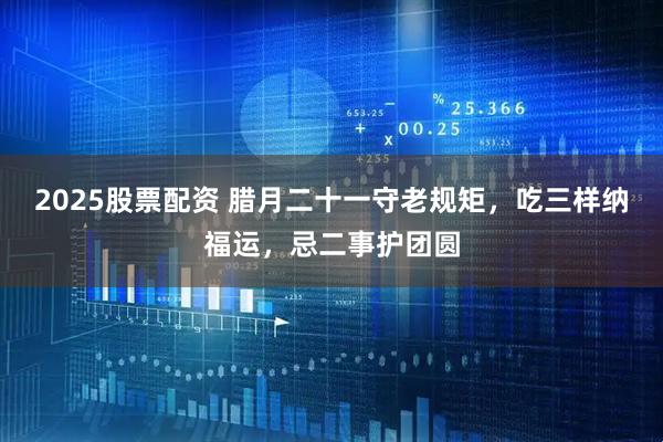 2025股票配资 腊月二十一守老规矩，吃三样纳福运，忌二事护团圆