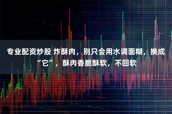 专业配资炒股 炸酥肉，别只会用水调面糊，换成“它”，酥肉香脆酥软，不回软