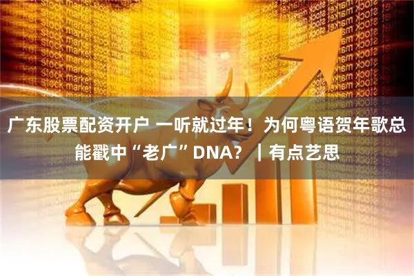 广东股票配资开户 一听就过年！为何粤语贺年歌总能戳中“老广”DNA？｜有点艺思