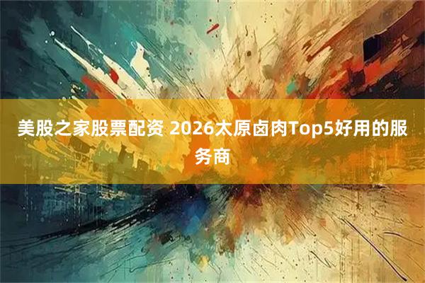 美股之家股票配资 2026太原卤肉Top5好用的服务商