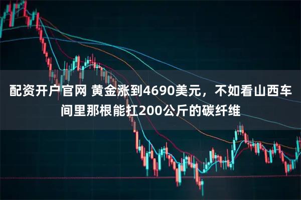 配资开户官网 黄金涨到4690美元，不如看山西车间里那根能扛200公斤的碳纤维