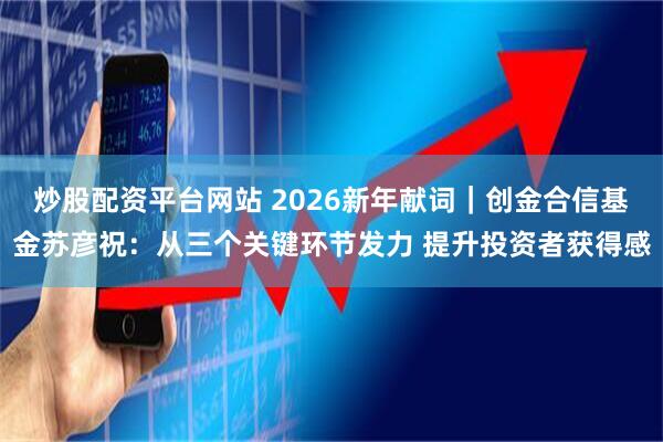 炒股配资平台网站 2026新年献词｜创金合信基金苏彦祝：从三个关键环节发力 提升投资者获得感