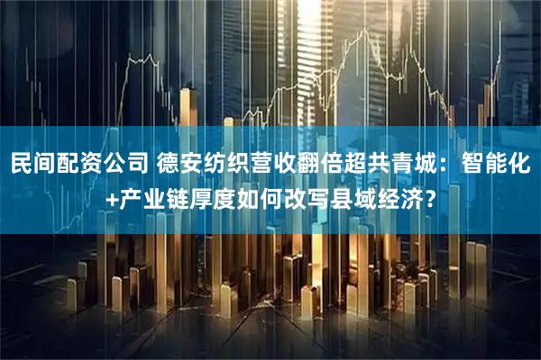民间配资公司 德安纺织营收翻倍超共青城：智能化+产业链厚度如何改写县域经济？