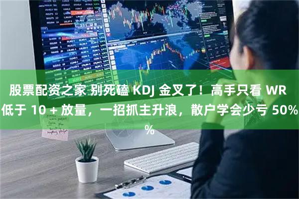 股票配资之家 别死磕 KDJ 金叉了！高手只看 WR 低于 10 + 放量，一招抓主升浪，散户学会少亏 50%
