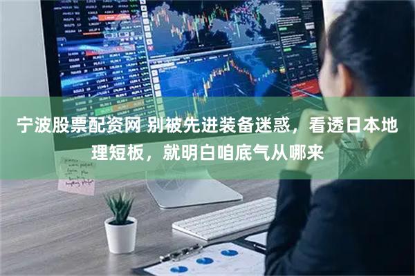 宁波股票配资网 别被先进装备迷惑，看透日本地理短板，就明白咱底气从哪来