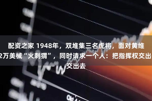 配资之家 1948年，双堆集三名虎将，面对黄维12万美械“火刺猬”，同时请求一个人：把指挥权交出去