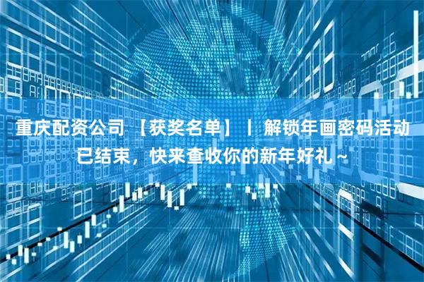 重庆配资公司 【获奖名单】丨 解锁年画密码活动已结束，快来查收你的新年好礼～