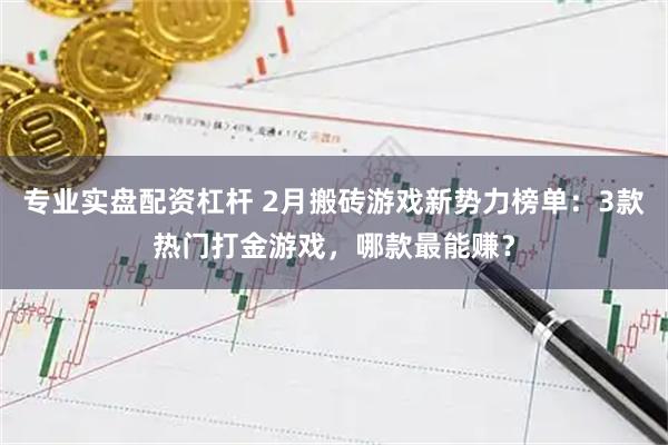 专业实盘配资杠杆 2月搬砖游戏新势力榜单：3款热门打金游戏，哪款最能赚？