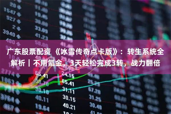 广东股票配资 《冰雪传奇点卡版》：转生系统全解析｜不用氪金，3天轻松完成3转，战力翻倍