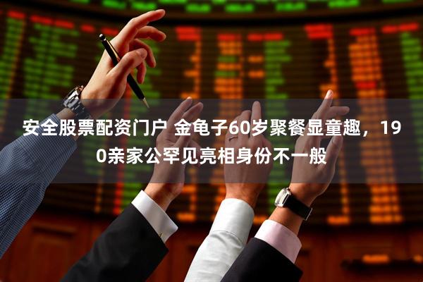 安全股票配资门户 金龟子60岁聚餐显童趣，190亲家公罕见亮相身份不一般