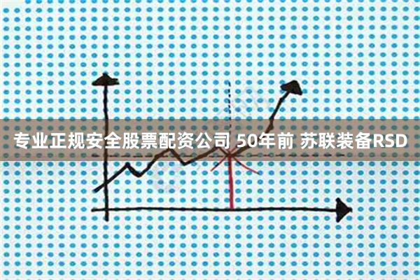 专业正规安全股票配资公司 50年前 苏联装备RSD