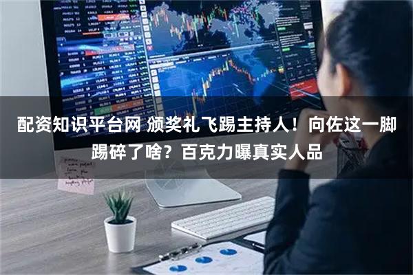 配资知识平台网 颁奖礼飞踢主持人！向佐这一脚踢碎了啥？百克力曝真实人品